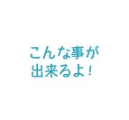 こんな事ができるよ！